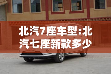 北汽7座车型:北汽七座新款多少钱 北汽7座车型:北汽七座新款多少钱