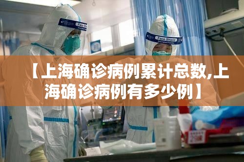 【上海确诊病例累计总数,上海确诊病例有多少例】 【上海确诊病例累计总数,上海确诊病例有多少例】
