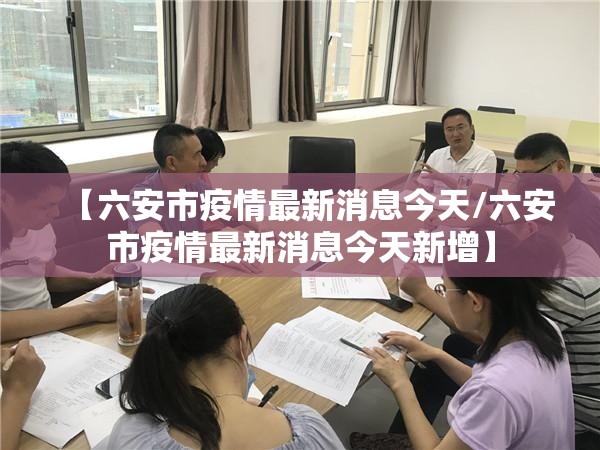 【六安市疫情最新消息今天/六安市疫情最新消息今天新增】 【六安市疫情最新消息今天/六安市疫情最新消息今天新增】