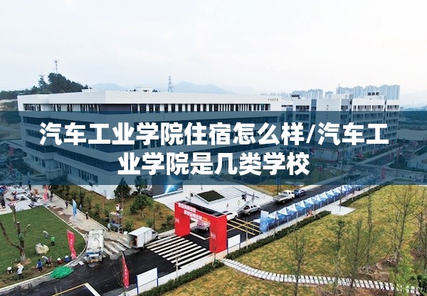 汽车工业学院住宿怎么样/汽车工业学院是几类学校 汽车工业学院住宿怎么样/汽车工业学院是几类学校