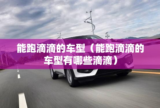 能跑滴滴的车型（能跑滴滴的车型有哪些滴滴）