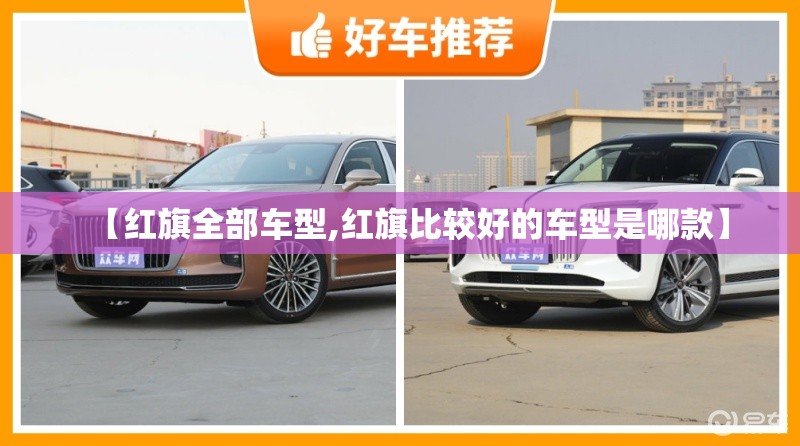 【红旗全部车型,红旗比较好的车型是哪款】 【红旗全部车型,红旗比较好的车型是哪款】