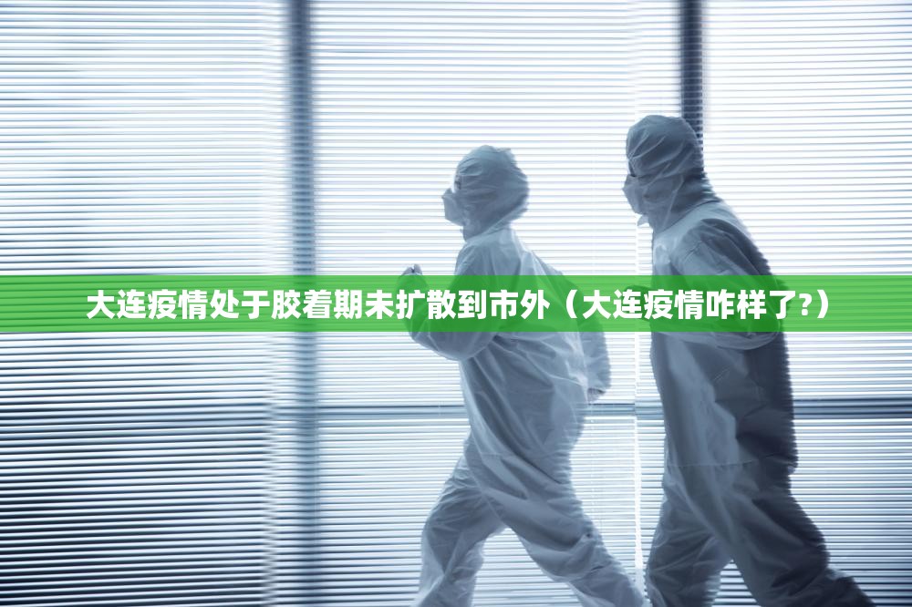 大连疫情处于胶着期未扩散到市外（大连疫情咋样了?）