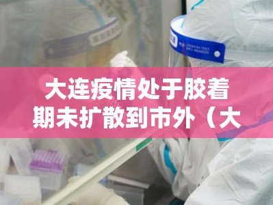 大连疫情处于胶着期未扩散到市外（大连疫情咋样了?）