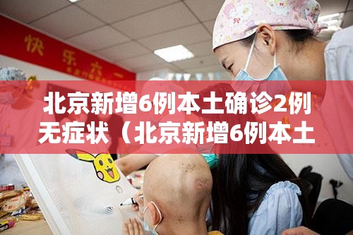 北京新增6例本土确诊2例无症状(北京新增6例本土确诊2例无症状 → 北京) 北京新增6例本土确诊2例无症状(北京新增6例本土确诊2例无症状 → 北京)