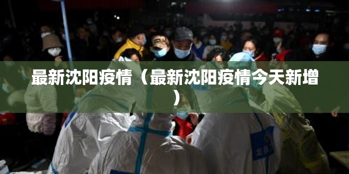 最新沈阳疫情(最新沈阳疫情今天新增) 最新沈阳疫情(最新沈阳疫情今天新增)