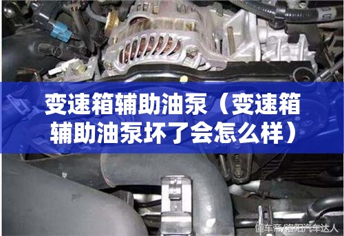 变速箱辅助油泵(变速箱辅助油泵坏了会怎么样) 变速箱辅助油泵(变速箱辅助油泵坏了会怎么样)