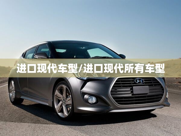 进口现代车型/进口现代所有车型 进口现代车型/进口现代所有车型