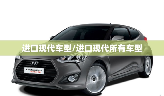 进口现代车型/进口现代所有车型 进口现代车型/进口现代所有车型