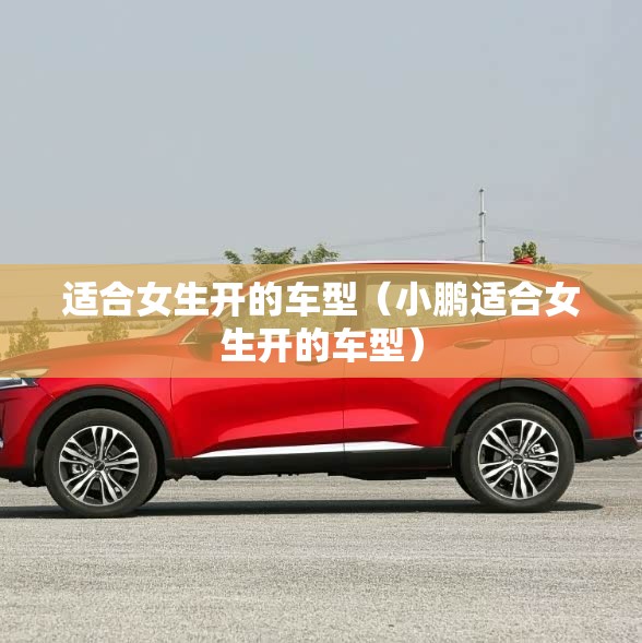 适合女生开的车型(小鹏适合女生开的车型) 适合女生开的车型(小鹏适合女生开的车型)