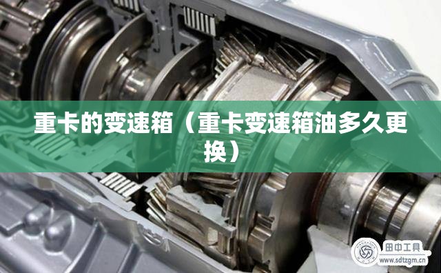 重卡的变速箱(重卡变速箱油多久更换) 重卡的变速箱(重卡变速箱油多久更换)