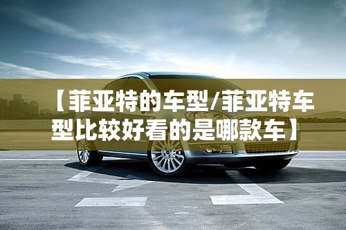【菲亚特的车型/菲亚特车型比较好看的是哪款车】 【菲亚特的车型/菲亚特车型比较好看的是哪款车】