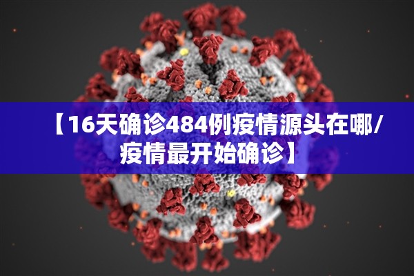 【16天确诊484例疫情源头在哪/疫情最开始确诊】 【16天确诊484例疫情源头在哪/疫情最开始确诊】