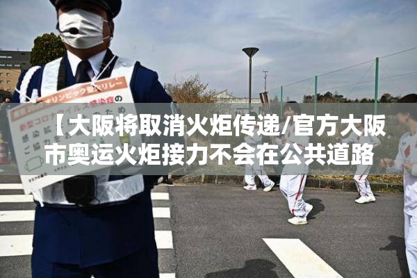 【大阪将取消火炬传递/官方大阪市奥运火炬接力不会在公共道路上】 【大阪将取消火炬传递/官方大阪市奥运火炬接力不会在公共道路上】