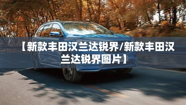 【新款丰田汉兰达锐界/新款丰田汉兰达锐界图片】
