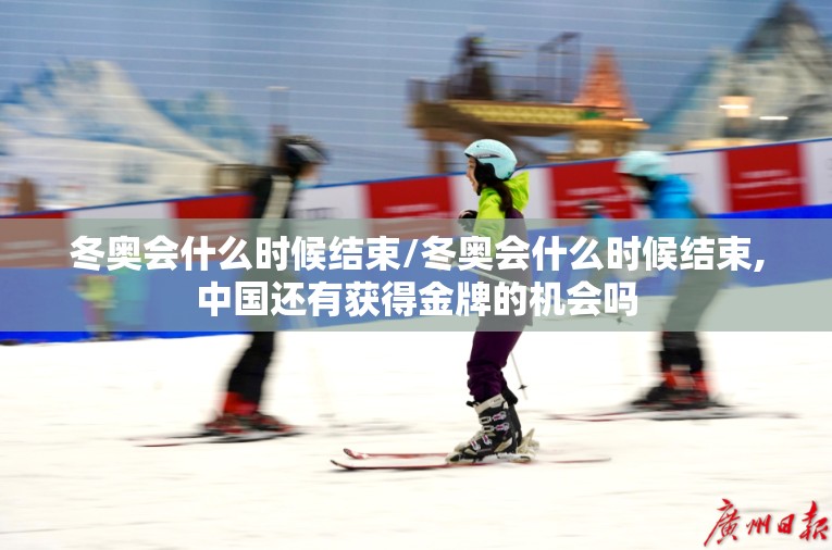 冬奥会什么时候结束/冬奥会什么时候结束,中国还有获得金牌的机会吗