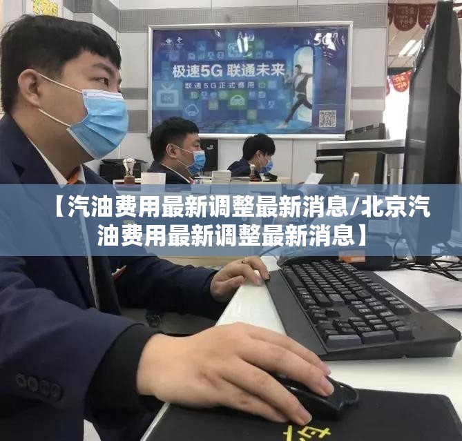 【汽油费用最新调整最新消息/北京汽油费用最新调整最新消息】