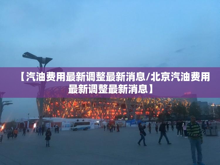 【汽油费用最新调整最新消息/北京汽油费用最新调整最新消息】