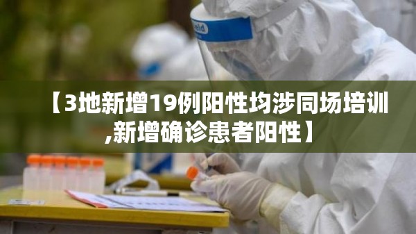 【3地新增19例阳性均涉同场培训,新增确诊患者阳性】 【3地新增19例阳性均涉同场培训,新增确诊患者阳性】