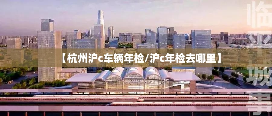 【杭州沪c车辆年检/沪c年检去哪里】 【杭州沪c车辆年检/沪c年检去哪里】
