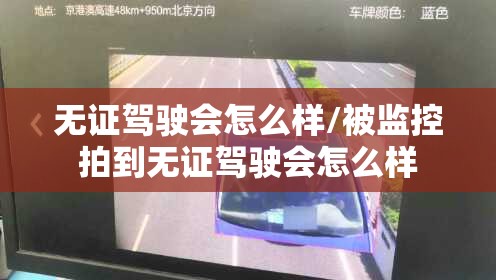 无证驾驶会怎么样/被监控拍到无证驾驶会怎么样 无证驾驶会怎么样/被监控拍到无证驾驶会怎么样
