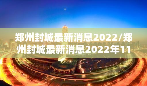 郑州封城最新消息2022/郑州封城最新消息2022年11月 郑州封城最新消息2022/郑州封城最新消息2022年11月