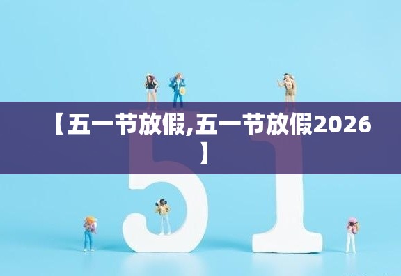 【五一节放假,五一节放假2026】 【五一节放假,五一节放假2026】