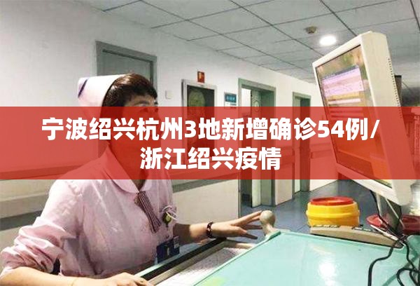 宁波绍兴杭州3地新增确诊54例/浙江绍兴疫情 宁波绍兴杭州3地新增确诊54例/浙江绍兴疫情
