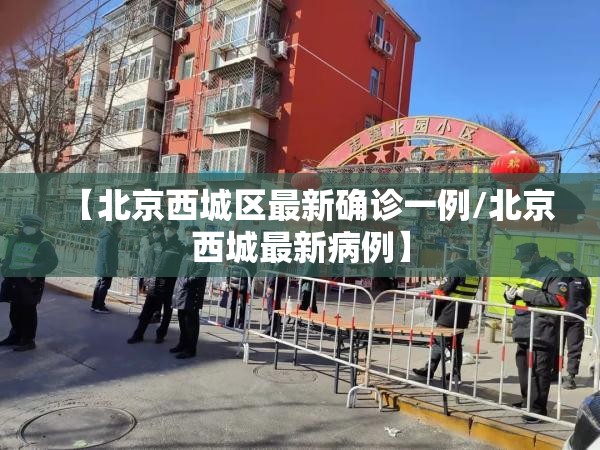 【北京西城区最新确诊一例/北京西城最新病例】 【北京西城区最新确诊一例/北京西城最新病例】