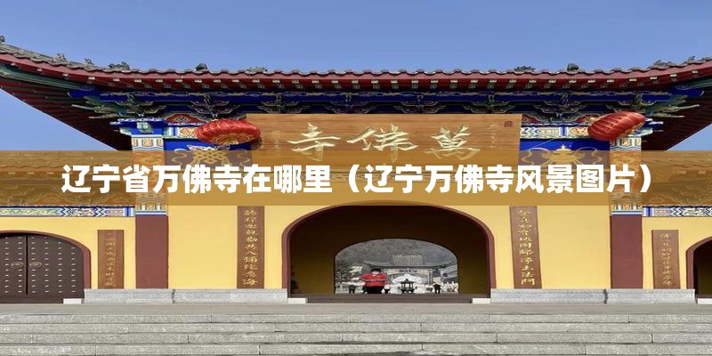 辽宁省万佛寺在哪里（辽宁万佛寺风景图片）