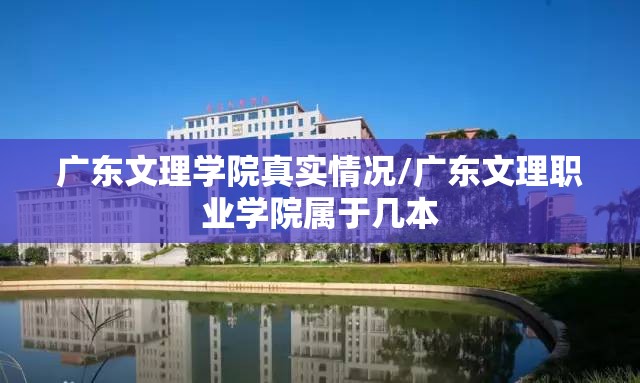 广东文理学院真实情况/广东文理职业学院属于几本 广东文理学院真实情况/广东文理职业学院属于几本