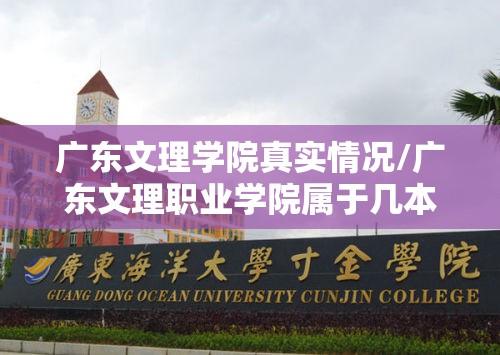 广东文理学院真实情况/广东文理职业学院属于几本 广东文理学院真实情况/广东文理职业学院属于几本