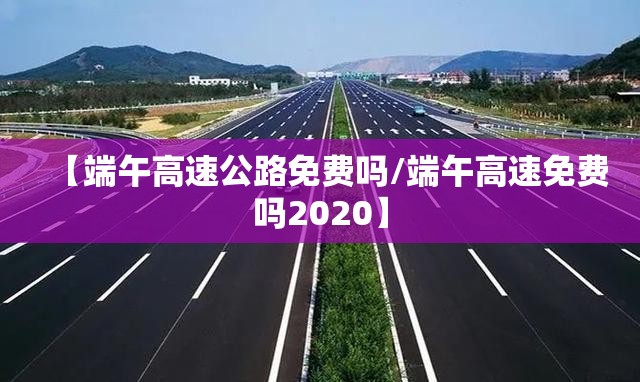 【端午高速公路免费吗/端午高速免费吗2020】 【端午高速公路免费吗/端午高速免费吗2020】