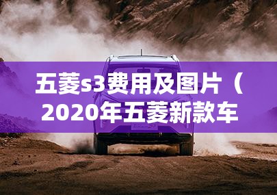 五菱s3费用及图片(2020年五菱新款车s3) 五菱s3费用及图片(2020年五菱新款车s3)