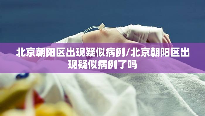 北京朝阳区出现疑似病例/北京朝阳区出现疑似病例了吗 北京朝阳区出现疑似病例/北京朝阳区出现疑似病例了吗