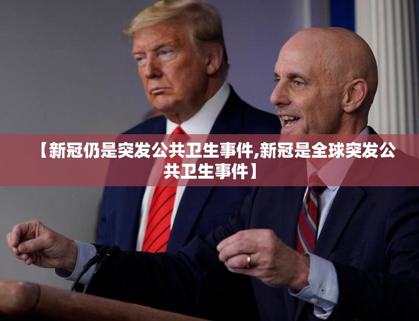 【新冠仍是突发公共卫生事件,新冠是全球突发公共卫生事件】 【新冠仍是突发公共卫生事件,新冠是全球突发公共卫生事件】