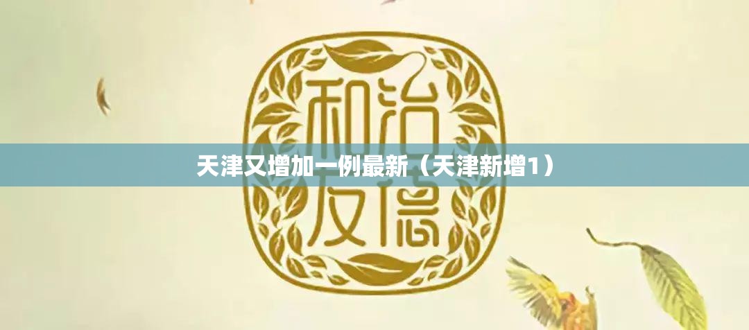 天津又增加一例最新(天津新增1) 天津又增加一例最新(天津新增1)