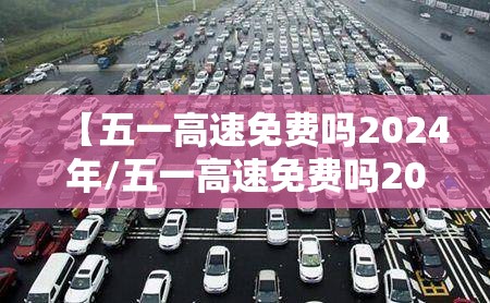 【五一高速免费吗2024年/五一高速免费吗2024年最新消息】 【五一高速免费吗2024年/五一高速免费吗2024年最新消息】