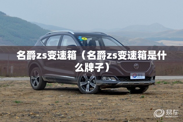 名爵zs变速箱(名爵zs变速箱是什么牌子) 名爵zs变速箱(名爵zs变速箱是什么牌子)