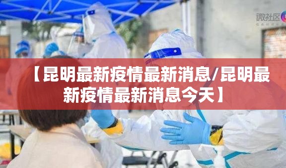 【昆明最新疫情最新消息/昆明最新疫情最新消息今天】 【昆明最新疫情最新消息/昆明最新疫情最新消息今天】