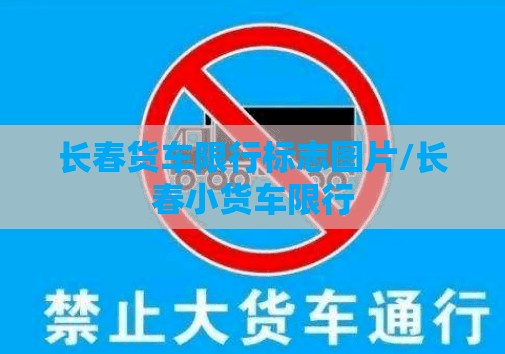 长春货车限行标志图片/长春小货车限行 长春货车限行标志图片/长春小货车限行