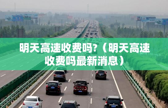 明天高速收费吗?(明天高速收费吗最新消息) 明天高速收费吗?(明天高速收费吗最新消息)