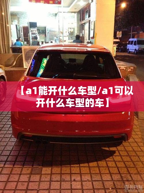 【a1能开什么车型/a1可以开什么车型的车】
