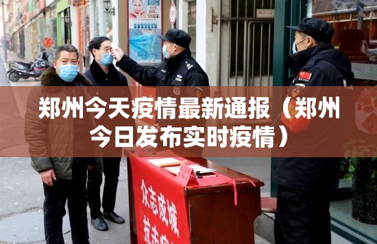 郑州今天疫情最新通报(郑州今日发布实时疫情) 郑州今天疫情最新通报(郑州今日发布实时疫情)