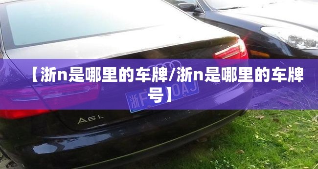 【浙n是哪里的车牌/浙n是哪里的车牌号】