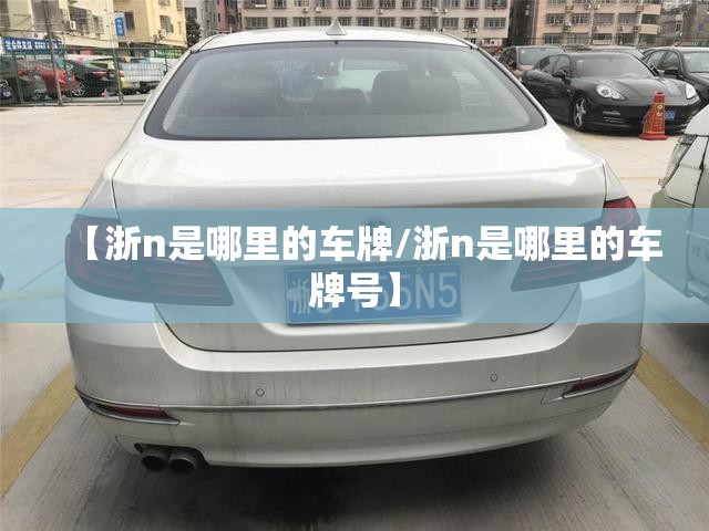 【浙n是哪里的车牌/浙n是哪里的车牌号】 【浙n是哪里的车牌/浙n是哪里的车牌号】