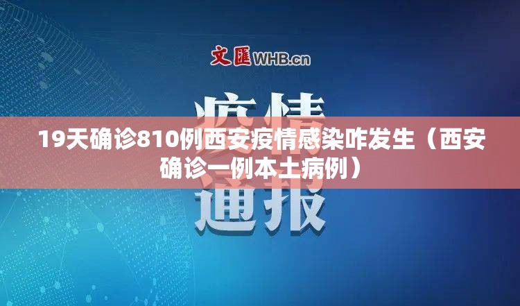 19天确诊810例西安疫情感染咋发生(西安确诊一例本土病例) 19天确诊810例西安疫情感染咋发生(西安确诊一例本土病例)