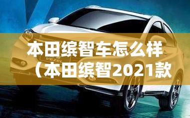本田缤智车怎么样(本田缤智2021款) 本田缤智车怎么样(本田缤智2021款)