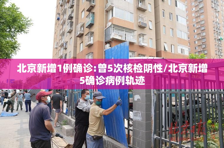 北京新增1例确诊:曾5次核检阴性/北京新增5确诊病例轨迹
