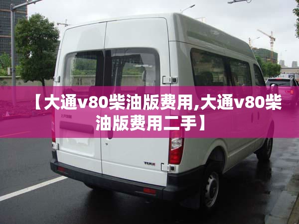 【大通v80柴油版费用,大通v80柴油版费用二手】 【大通v80柴油版费用,大通v80柴油版费用二手】